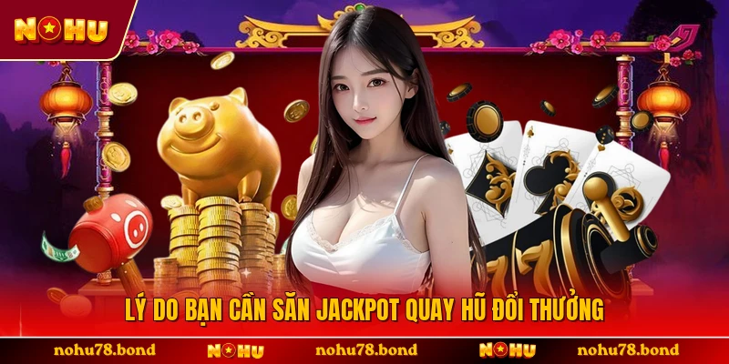 Lý do bạn cần săn jackpot quay hũ đổi thưởng