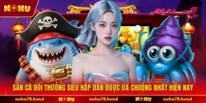 Săn Cá Đổi Thưởng Siêu Hấp Dẫn Được Ưa Chuộng Nhất Hiện Nay