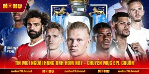Tin Mới Ngoại Hạng Anh Hôm Nay - Chuyên Mục EPL Chuẩn