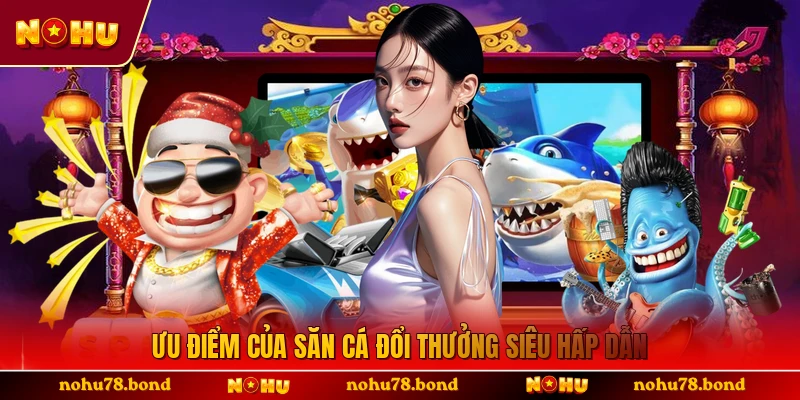 Ưu điểm của săn cá đổi thưởng siêu hấp dẫn